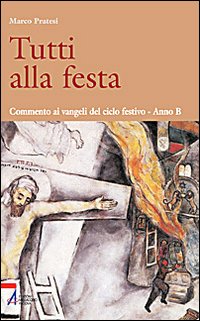 Tutti alla festa. Commento ai Vangeli del ciclo festivo. Anno B Tutti alla festa. Commento ai Vangeli del ciclo festivo. Anno B