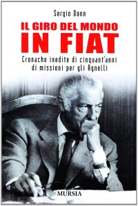 Il giro del mondo in Fiat. Cronache inedite di cinquant'anni di missioni per gli Agnelli