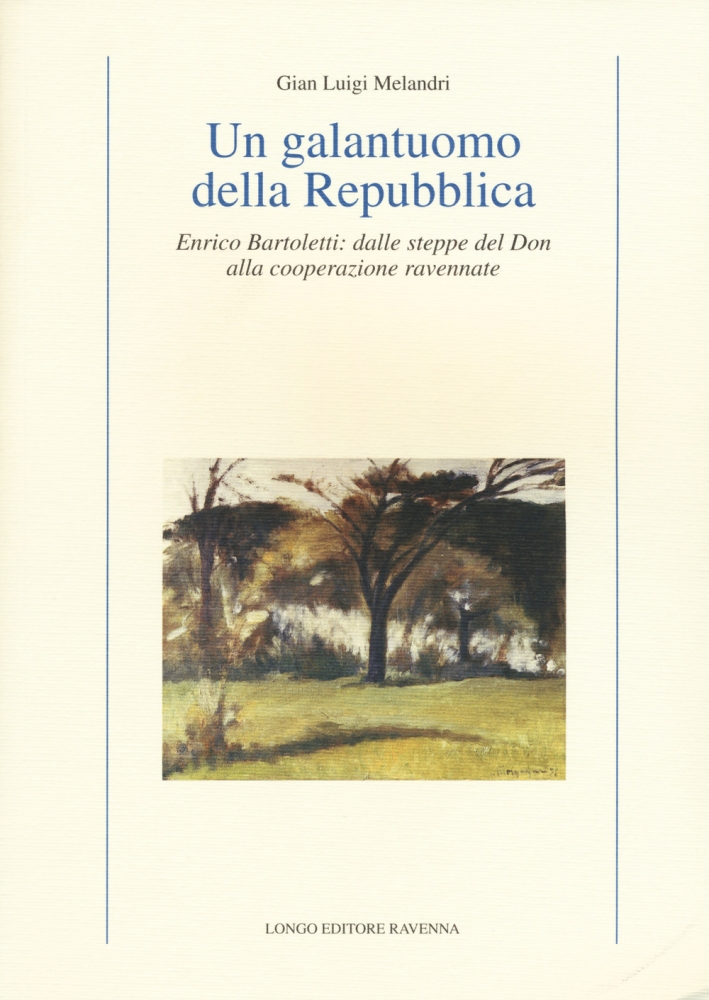 Un galantuomo della Repubblica. Enrico Bartoletti: dalle steppe del Don alla cooperazione ravennate Un galantuomo della Repubblica. Enrico Bartoletti: dalle steppe del Don alla cooperazione ravennate
