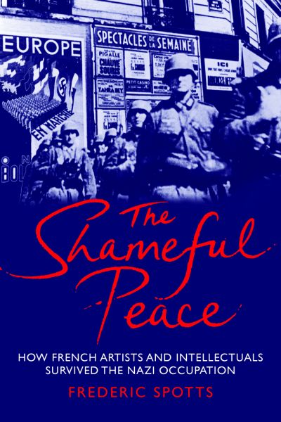 The Shameful Peace: How French Artists and Intellectuals Survived the Nazi Occupation The Shameful Peace: How French Artists and Intellectuals Survived the Nazi Occupation