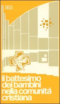 Il Battesimo dei bambini nella comunità cristiana. Esperienze ecclesiali, riflessioni teologiche, orientamenti pastorali Il Battesimo dei bambini nella comunità cristiana. Esperienze ecclesiali, riflessioni teologiche, orientamenti pastorali