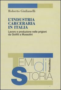 L'industria carceraria in Italia. Lavoro e produzione nelle prigioni da Giolitti a Mussolini L'industria carceraria in Italia. Lavoro e produzione nelle prigioni da Giolitti a Mussolini
