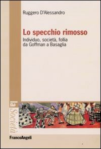 Lo specchio rimosso. Individuo, società, follia da Goffman a Basaglia Lo specchio rimosso. Individuo, società, follia da Goffman a Basaglia