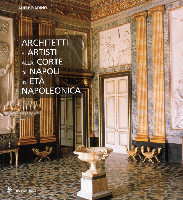 Architetti e artisti alla corte di Napoli in età napoleonica. Progetti e realizzazioni nei luoghi del potere 1806-1815 Architetti e artisti alla corte di Napoli in età napoleonica. Progetti e realizzazioni nei luoghi del potere 1806-1815