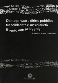 Diritto privato e diritto pubblico tra solidarietà e sussidarietà. Il vento non sa leggere Diritto privato e diritto pubblico tra solidarietà e sussidarietà. Il vento non sa leggere