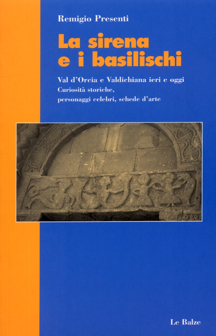 La sirena e i basilischi. Val d'Orcia e Valdichiana ieri e oggi. Curiosità storiche, personaggi celebri, schede d'arte La sirena e i basilischi. Val d'Orcia e Valdichiana ieri e oggi. Curiosità storiche, personaggi celebri, schede d'arte