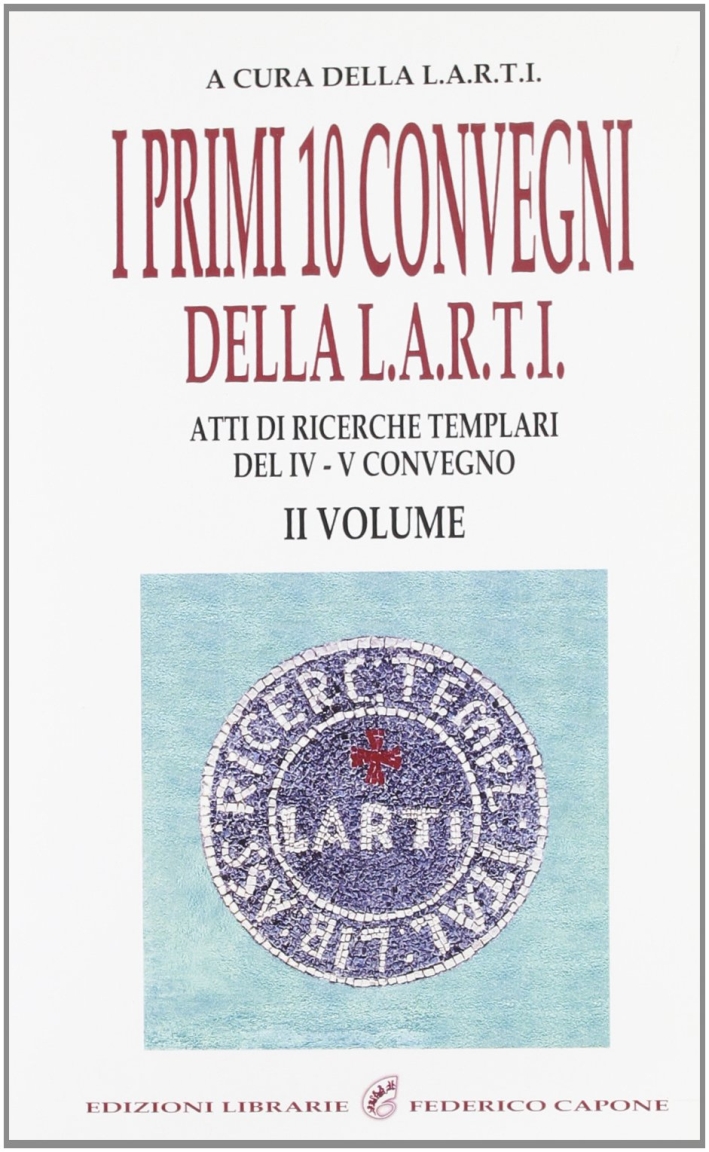 I primi dieci convegni della L.A.R.T.I. Atti di ricerche templari del 4° Convegno. Vol. 2 I primi dieci convegni della L.A.R.T.I. Atti di ricerche templari del 4° Convegno. Vol. 2