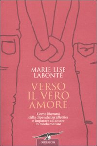 Verso il Vero Amore. Come Liberarsi dalla Dipendenza Affettiva e Imparare ad Amare in Modo Maturo Verso il Vero Amore. Come Liberarsi dalla Dipendenza Affettiva e Imparare ad Amare in Modo Maturo