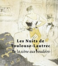 Les Nuits de Toulouse-Lautrec. De la scène aux boudoirs