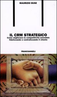 Il CRM strategico. Come migliorare la competività aziendale fidelizzando e centralizzando il cliente Il CRM strategico. Come migliorare la competività aziendale fidelizzando e centralizzando il cliente