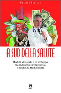 A sud della salute. Modelli di salute e di sviluppo tra industria farmaceutica e medicina tradizionale A sud della salute. Modelli di salute e di sviluppo tra industria farmaceutica e medicina tradizionale