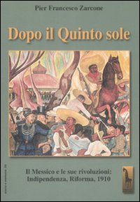 Dopo il quinto sole. Il Messico e le sue rivoluzioni: indipendenza, riforma, 1910 Dopo il quinto sole. Il Messico e le sue rivoluzioni: indipendenza, riforma, 1910