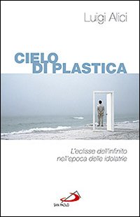 Cieli di Plastica. L'Eclisse dell'Infinito nell'Epoca delle Idolatrie Cieli di Plastica. L'Eclisse dell'Infinito nell'Epoca delle Idolatrie