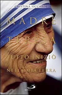 Madre Teresa. Tutto iniziò nella mia terra. Con lettere inedite alla famiglia Madre Teresa. Tutto iniziò nella mia terra. Con lettere inedite alla famiglia