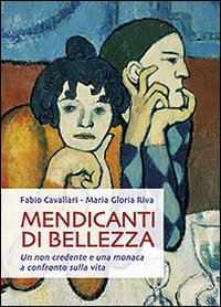 Mendicanti di Bellezza. Un non Credente e una Monaca a Confronto sulla Vita Mendicanti di Bellezza. Un non Credente e una Monaca a Confronto sulla Vita