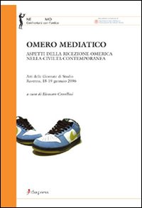 Omero Mediatico. Aspetti della Ricezione Omerica nella Civiltà Contemporanea. Atti delle Giornate di Studio (Ravenna, 18-19 Gennaio 2006) Omero Mediatico. Aspetti della Ricezione Omerica nella Civiltà Contemporanea. Atti delle Giornate di Studio (Ravenna, 18-19 Gennaio 2006)