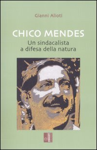 Chico Mendes. Un sindacalista a difesa della natura Chico Mendes. Un sindacalista a difesa della natura