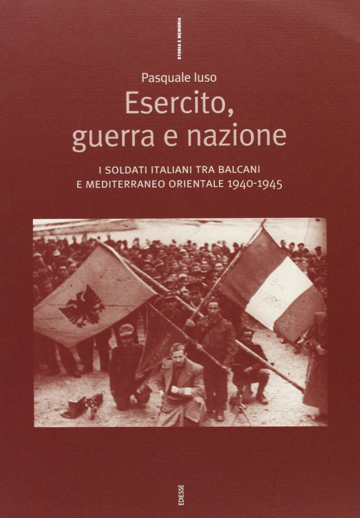 Esercito, guerra e nazione. I soldati italiani tra Balcani e Mediterraneo orientale 1940-1945 Esercito, guerra e nazione. I soldati italiani tra Balcani e Mediterraneo orientale 1940-1945
