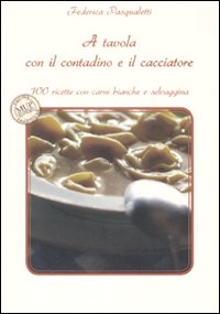 A tavola con il contadino e il cacciatore. 100 ricette con carni bianche e selvaggina A tavola con il contadino e il cacciatore. 100 ricette con carni bianche e selvaggina