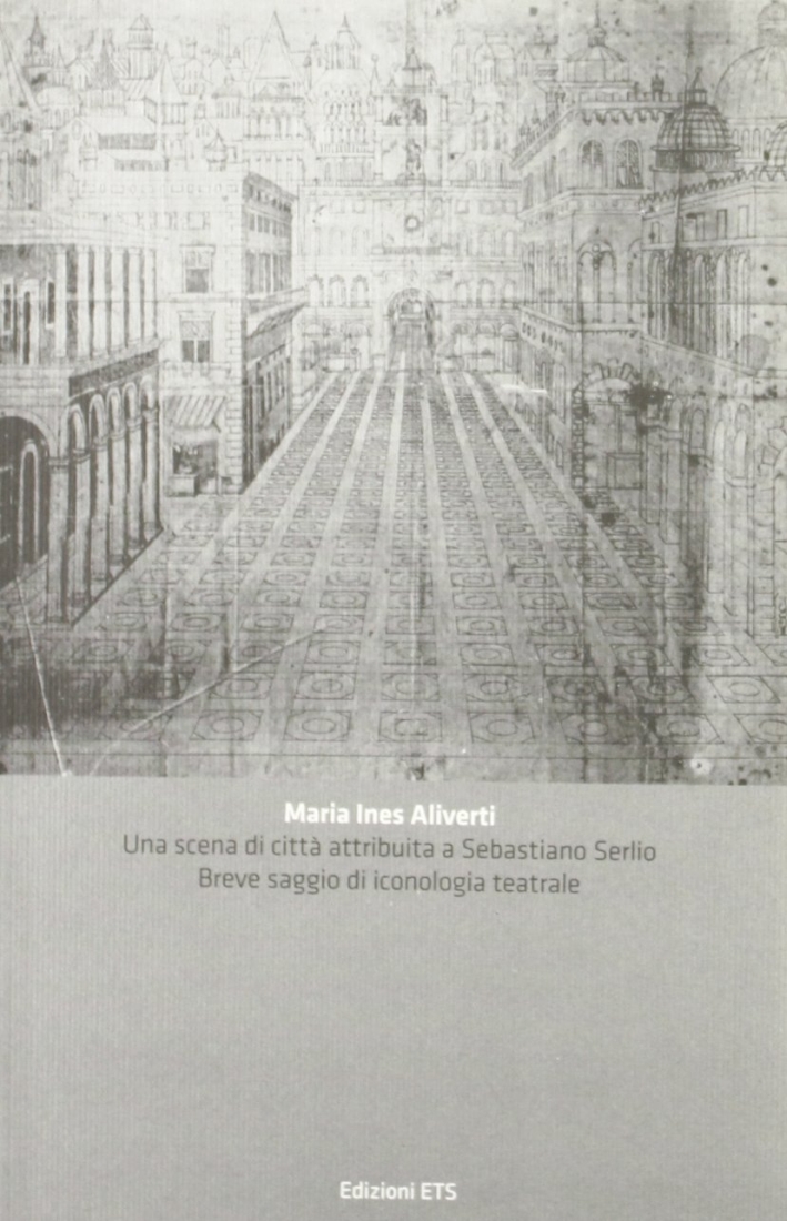 Una scena di città attribuita a Sebastiano Serlio. Breve saggio di iconologia teatrale Una scena di città attribuita a Sebastiano Serlio. Breve saggio di iconologia teatrale