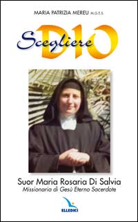 Scegliere Dio. Suor Maria Rosaria Di Salvia. Missionaria di Gesù Eterno Sacerdote Scegliere Dio. Suor Maria Rosaria Di Salvia. Missionaria di Gesù Eterno Sacerdote