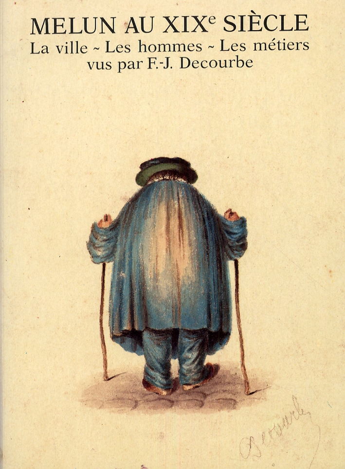 Melun au XIX siècle. La ville. Les hommes. Les métiers. Catalogue raisonné des dessins de Francois-Julien Decourbe Melun au XIX siècle. La ville. Les hommes. Les métiers. Catalogue raisonné des dessins de Francois-Julien Decourbe