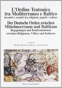 L'ordine teutonico tra Mediterraneo e Baltico. Incontri e scontri tra religioni, popoli e cultura. Der deutsche order zwischen miettelmeerraum und baltikum