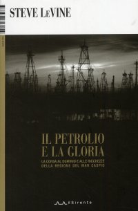 Il petrolio e la gloria. La corsa al dominio e alle ricchezze della regione del Mar Caspio