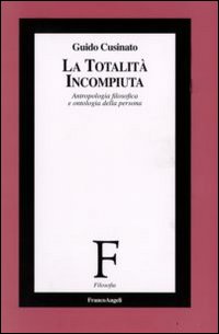 La totalità incompiuta. Antropologia filosofica e ontologia della persona La totalità incompiuta. Antropologia filosofica e ontologia della persona