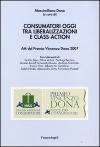 Consumatori oggi tra liberalizzazioni e class-action. Atti del Premio Vincenzo Dona 2007 Consumatori oggi tra liberalizzazioni e class-action. Atti del Premio Vincenzo Dona 2007
