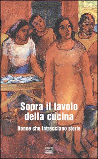 Sopra il tavolo della cucina. Donne che intrecciano storie Sopra il tavolo della cucina. Donne che intrecciano storie