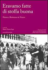 Eravamo Fatte di Stoffa Buona. Donne e Resistenza in Veneto Eravamo Fatte di Stoffa Buona. Donne e Resistenza in Veneto