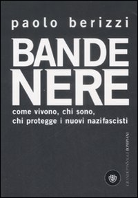 Bande Nere. Come Vivono, Chi Sono, Chi Protegge i Nuovi Nazifascisti Bande Nere. Come Vivono, Chi Sono, Chi Protegge i Nuovi Nazifascisti