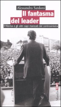 Il Fantasma del Leader. D'Alema e gli Altri Capi Mancati del Centrosinistra Il Fantasma del Leader. D'Alema e gli Altri Capi Mancati del Centrosinistra