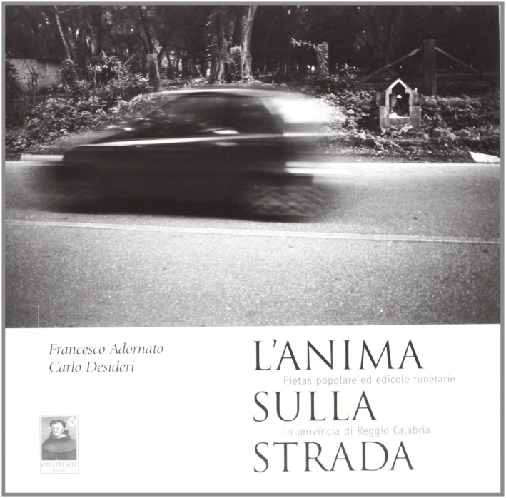 L'anima sulla strada. Pietas popolare ed edicole funerarie in provincia di Reggio Calabria. Ediz. illustrata L'anima sulla strada. Pietas popolare ed edicole funerarie in provincia di Reggio Calabria. Ediz. illustrata
