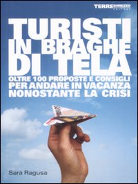 Turisti in Braghe di Tela. Oltre 100 Proposte e Consigli per Andare in Vacanza Nonostante la Crisi Turisti in Braghe di Tela. Oltre 100 Proposte e Consigli per Andare in Vacanza Nonostante la Crisi