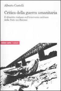 Critica alla Guerra Umanitaria. Il Dibattito Italiano sull'Intervento Militare della Nato nei Balcani Critica alla Guerra Umanitaria. Il Dibattito Italiano sull'Intervento Militare della Nato nei Balcani