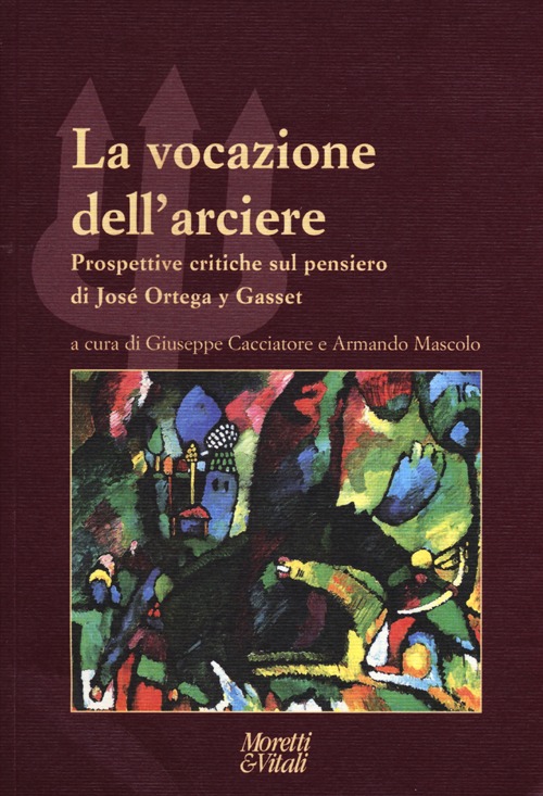 La Vocazione dell'Arciere. Prospettive Critiche sul Pensiero di José Ortega y Gasset La Vocazione dell'Arciere. Prospettive Critiche sul Pensiero di José Ortega y Gasset