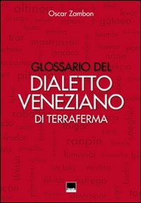 Glossario del dialetto veneziano di terraferma. Provincia nord-orientale di Venezia, Destra Piave Trevigiana, Pordenone, Istria, Dalmazia Glossario del dialetto veneziano di terraferma. Provincia nord-orientale di Venezia, Destra Piave Trevigiana, Pordenone, Istria, Dalmazia