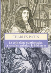 Charles Patin. La collezione numismatica, la raccolta artistica, la biblioteca