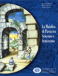 La maiolica di Pavia tra Seicento e Settecento. Catalogo della Raccolta del Castello Sforzesco e saggio introduttivo di Sergio Nepoti