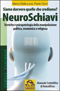 NeuroSchiavi. Siamo davvero quello che crediamo? Tecniche e psicopatologia della manipolazione politica, economica e religiosa. Manuale scientifico di autodifesa NeuroSchiavi. Siamo davvero quello che crediamo? Tecniche e psicopatologia della manipolazione politica, economica e religiosa. Manuale scientifico di autodifesa