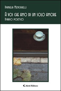 A voi che amo di un solo amore. Diario poetica A voi che amo di un solo amore. Diario poetica
