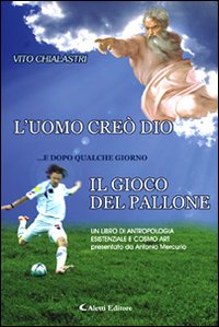L'uomo creò Dio... e dopo qualche giorno il gioco del pallone. Un libro di antropologia esistenziale e cosmo art L'uomo creò Dio... e dopo qualche giorno il gioco del pallone. Un libro di antropologia esistenziale e cosmo art
