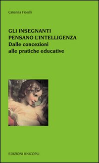 Gli insegnanti pensano l'intelligenza. Dalle concezioni alle pratiche educative Gli insegnanti pensano l'intelligenza. Dalle concezioni alle pratiche educative