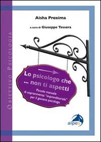 Lo psicologo che... non ti aspetti. Piccolo manuale di sopravvivenza «imprenditoriale» per il giovane psicologo Lo psicologo che... non ti aspetti. Piccolo manuale di sopravvivenza «imprenditoriale» per il giovane psicologo