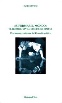 Riformare il mondo. Il pensiero civile di Scipione Maffei Riformare il mondo. Il pensiero civile di Scipione Maffei
