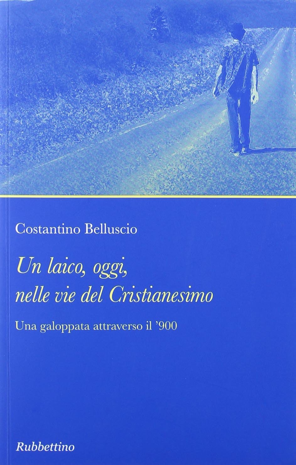 Un Laico, Oggi, nelle Vie del Cristianesimo. Una Galoppata Attraverso il '900 Un Laico, Oggi, nelle Vie del Cristianesimo. Una Galoppata Attraverso il '900