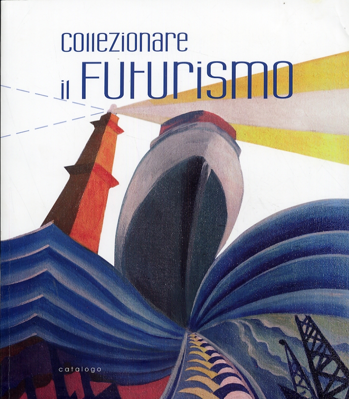 Collezionare il futurismo. Dipinti, bozzetti, oggetti, film, danza, fotografia Collezionare il futurismo. Dipinti, bozzetti, oggetti, film, danza, fotografia