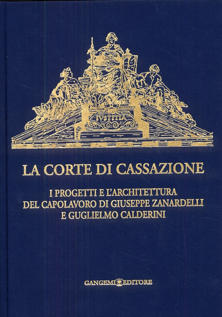 La corte di cassazione. I progetti e l'architettura del capolavoro di Giuseppe Zanardelli e Guglielmo Calderini La corte di cassazione. I progetti e l'architettura del capolavoro di Giuseppe Zanardelli e Guglielmo Calderini